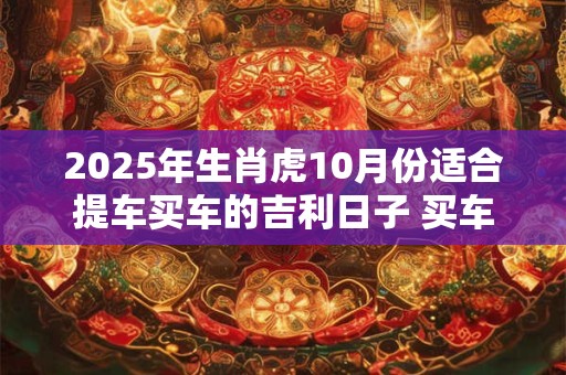 2025年生肖虎10月份适合提车买车的吉利日子 买车吉日查询