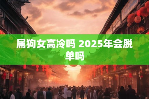 属狗女高冷吗 2025年会脱单吗