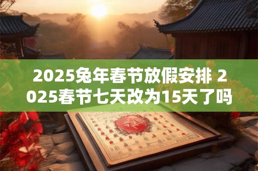 2025兔年春节放假安排 2025春节七天改为15天了吗