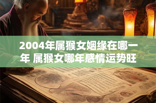 2004年属猴女姻缘在哪一年 属猴女哪年感情运势旺盛