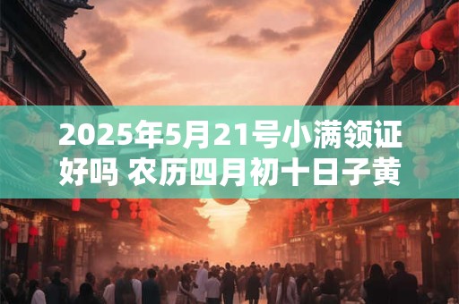 2025年5月21号小满领证好吗 农历四月初十日子黄历