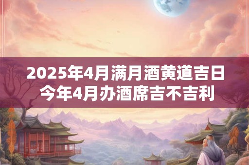 2025年4月满月酒黄道吉日 今年4月办酒席吉不吉利