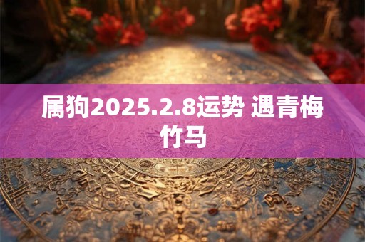 属狗2025.2.8运势 遇青梅竹马