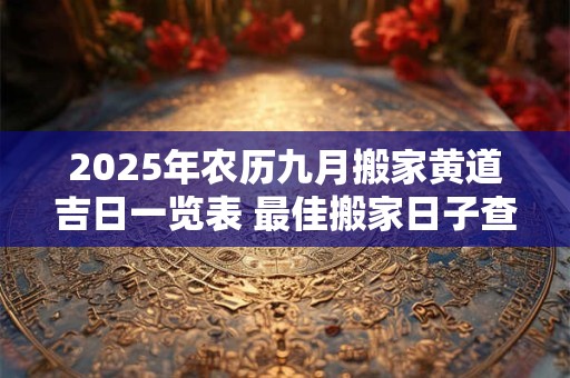 2025年农历九月搬家黄道吉日一览表 最佳搬家日子查询