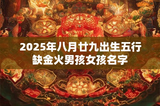2025年八月廿九出生五行缺金火男孩女孩名字