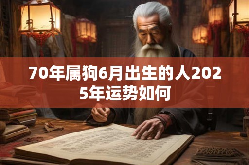 70年属狗6月出生的人2025年运势如何