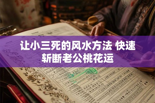 让小三死的风水方法 快速斩断老公桃花运 让小三死的风水方法 快速斩断老公桃花运