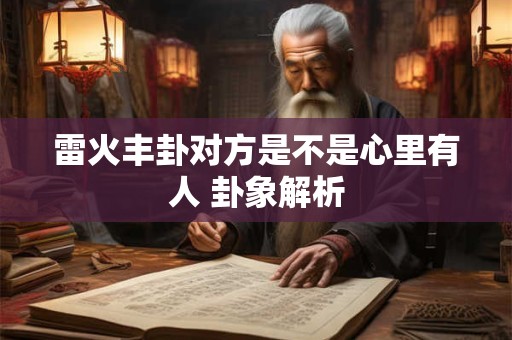 雷火丰卦对方是不是心里有人 卦象解析