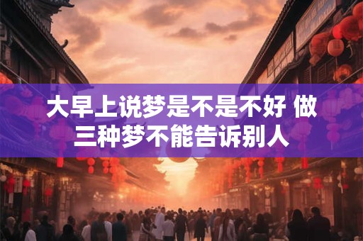 大早上说梦是不是不好 做三种梦不能告诉别人