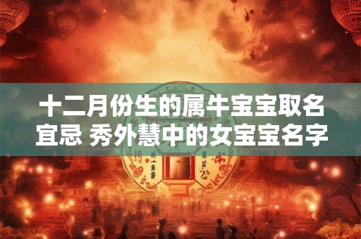 十二月份生的属牛宝宝取名宜忌 秀外慧中的女宝宝名字分享