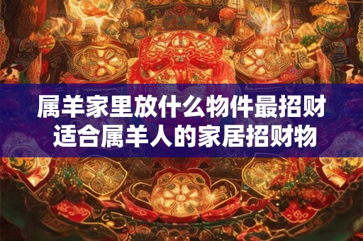 属羊家里放什么物件最招财 适合属羊人的家居招财物件