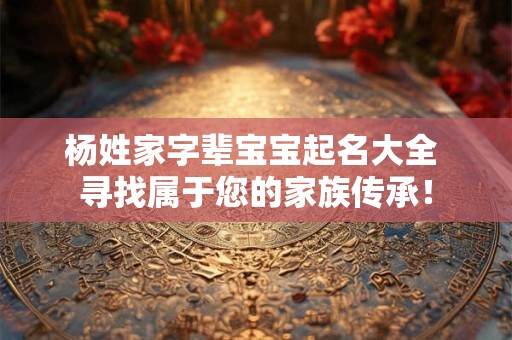 杨姓家字辈宝宝起名大全 寻找属于您的家族传承! 杨姓家字辈宝宝起名大全 寻找属于您的家族传承!