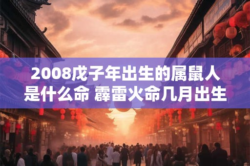 2008戊子年出生的属鼠人是什么命 霹雷火命几月出生好