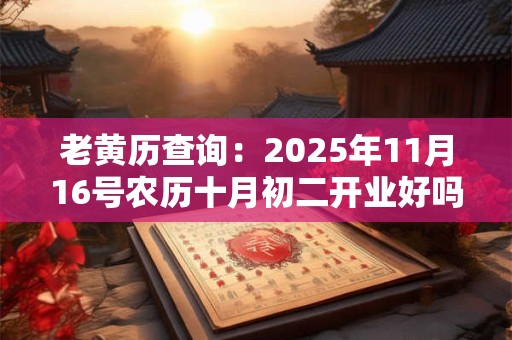 老黄历查询：2025年11月16号农历十月初二开业好吗