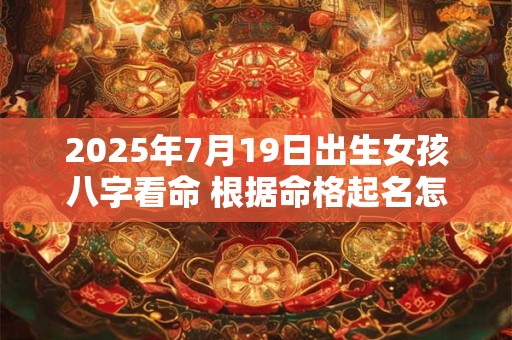 2025年7月19日出生女孩八字看命 根据命格起名怎么取