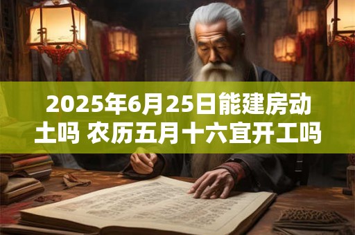 2025年6月25日能建房动土吗 农历五月十六宜开工吗