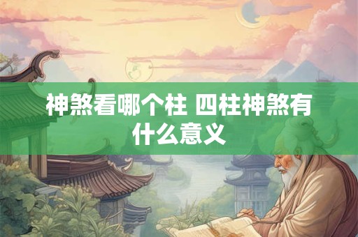 神煞看哪个柱 四柱神煞有什么意义 神煞看哪个柱 四柱神煞有什么意义