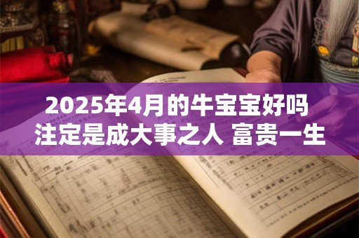2025年4月的牛宝宝好吗 注定是成大事之人 富贵一生
