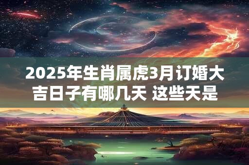 2025年生肖属虎3月订婚大吉日子有哪几天 这些天是好日子