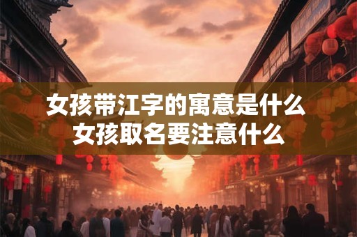 女孩带江字的寓意是什么 女孩取名要注意什么 女孩带江字的寓意是什么 女孩取名要注意什么