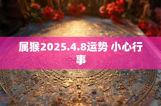 属猴2025.4.8运势 小心行事