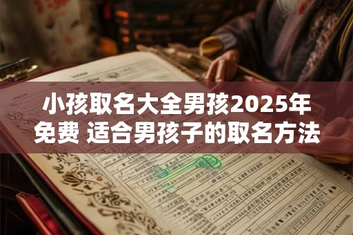 小孩取名大全男孩2025年免费 适合男孩子的取名方法