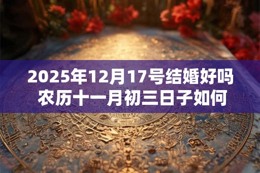 2025年12月17号结婚好吗 农历十一月初三日子如何