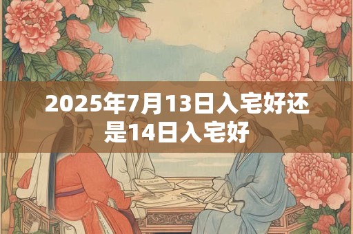 2025年7月13日入宅好还是14日入宅好