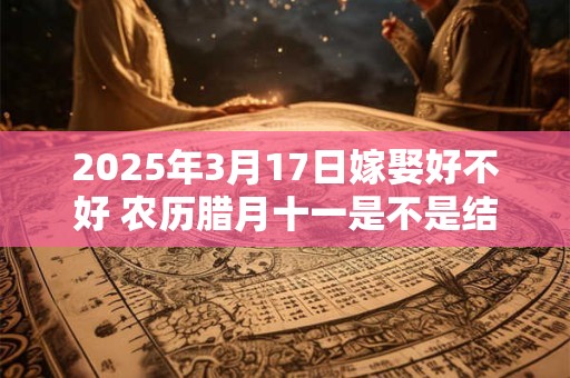 详细阅读:2025年3月17日嫁娶好不好 农历腊月十一是不是结婚吉日 2025年3月17日嫁娶好不好 农历腊月十一是不是结婚吉日