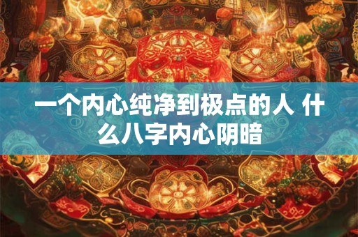 一个内心纯净到极点的人 什么八字内心阴暗