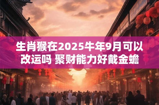 生肖猴在2025牛年9月可以改运吗 聚财能力好戴金蟾？