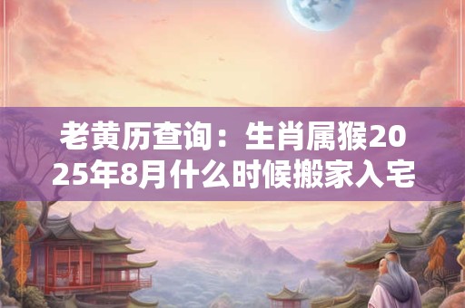 老黄历查询：生肖属猴2025年8月什么时候搬家入宅好