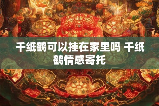 千纸鹤可以挂在家里吗 千纸鹤情感寄托