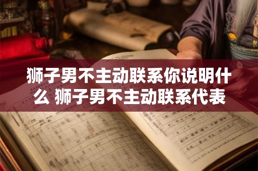 狮子男不主动联系你说明什么 狮子男不主动联系代表什么