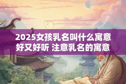 2025女孩乳名叫什么寓意好又好听 注意乳名的寓意含义