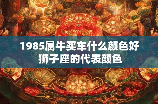 1985属牛买车什么颜色好 狮子座的代表颜色