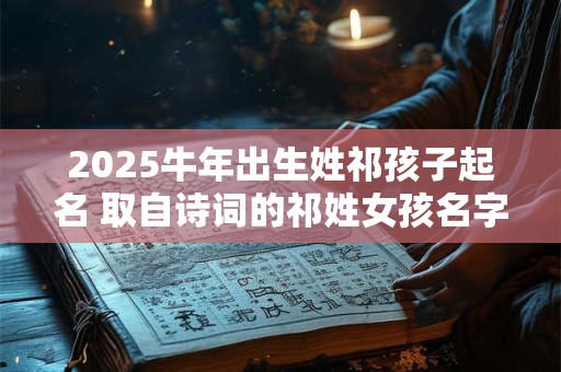 2025牛年出生姓祁孩子起名 取自诗词的祁姓女孩名字