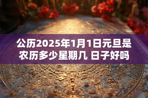 公历2025年1月1日元旦是农历多少星期几 日子好吗