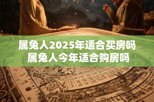 属兔人2025年适合买房吗 属兔人今年适合购房吗