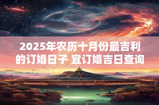 2025年农历十月份最吉利的订婚日子 宜订婚吉日查询