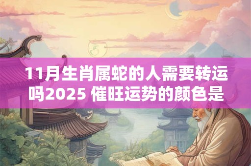 详细阅读:11月生肖属蛇的人需要转运吗2025 催旺运势的颜色是黄色 11月生肖属蛇的人需要转运吗2025 催旺运势的颜色是黄色