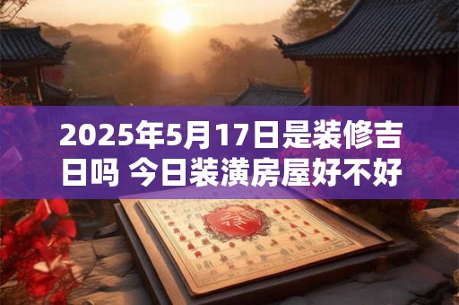 2025年5月17日是装修吉日吗 今日装潢房屋好不好
