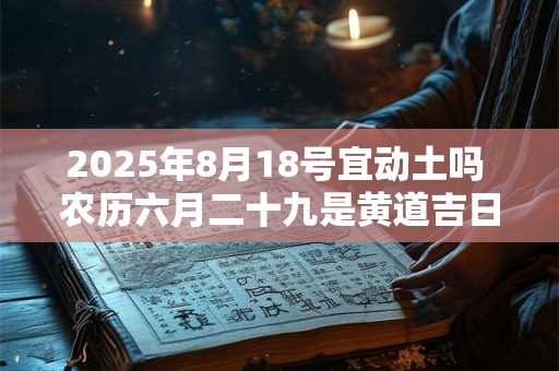 详细阅读:2025年8月18号宜动土吗 农历六月二十九是黄道吉日吗 2025年8月18号宜动土吗 农历六月二十九是黄道吉日吗