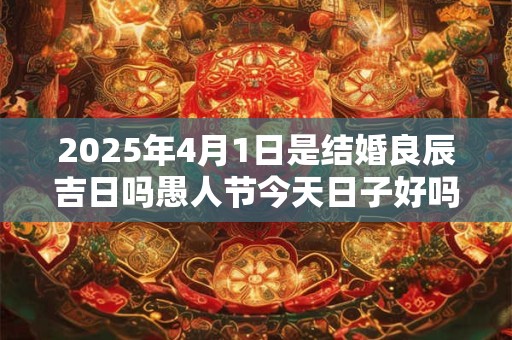 2025年4月1日是结婚良辰吉日吗愚人节今天日子好吗