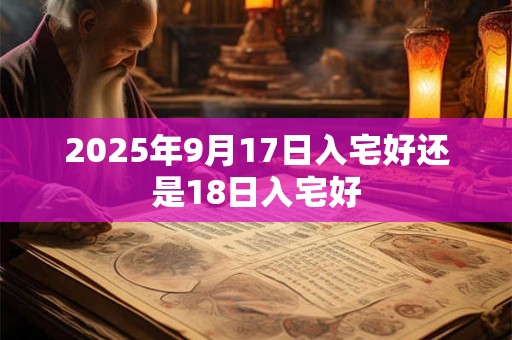 2025年9月17日入宅好还是18日入宅好