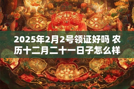 2025年2月2号领证好吗 农历十二月二十一日子怎么样