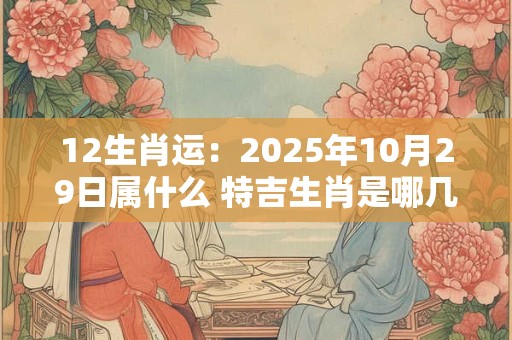 12生肖运：2025年10月29日属什么 特吉生肖是哪几个