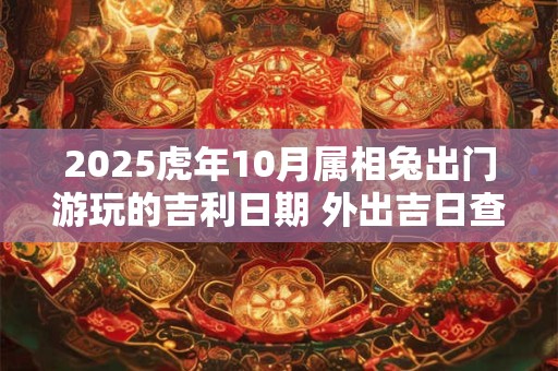 2025虎年10月属相兔出门游玩的吉利日期 外出吉日查询 2025虎年10月属相兔出门游玩的吉利日期 外出吉日查询