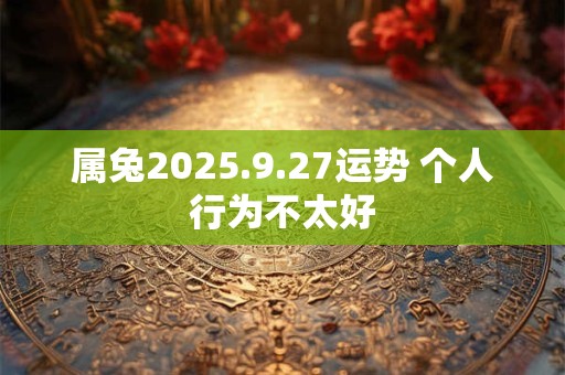 属兔2025.9.27运势 个人行为不太好