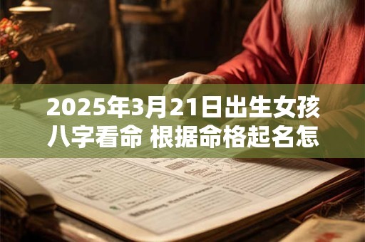 2025年3月21日出生女孩八字看命 根据命格起名怎么取